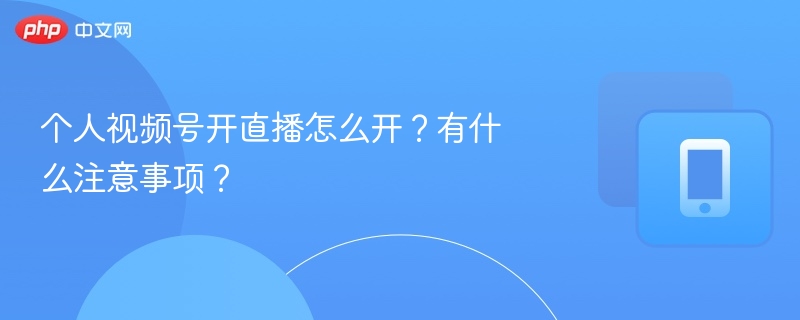 个人视频号开直播怎么开？有什么注意事项？