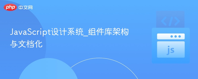 JavaScript设计系统_组件库架构与文档化