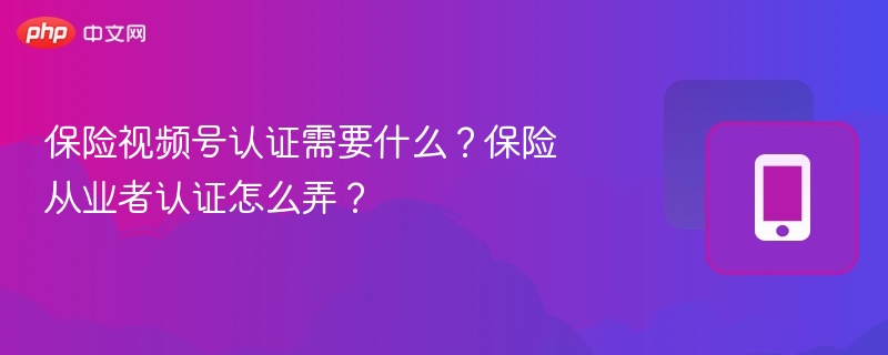 保险视频号认证需要什么?保险从业者认证怎么弄?