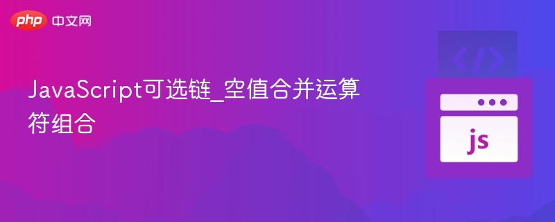 JS可选链与空值合并运算符怎么用