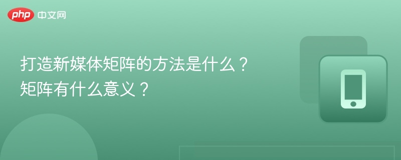 新媒体矩阵怎么搭建？矩阵运营有什么优势？