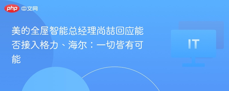 美的全屋智能尚喆，格力海尔或将接入