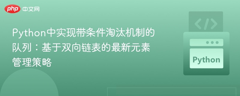 Python中实现带条件淘汰机制的队列：基于双向链表的最新元素管理策略
