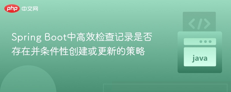 Spring Boot中高效检查记录是否存在并条件性创建或更新的策略
