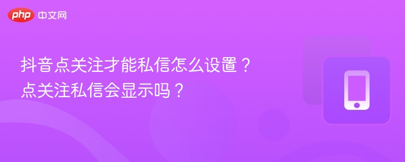抖音点关注才能私信怎么设置？关注后能私信吗