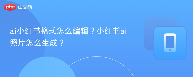 小红书AI照片生成教程与技巧分享