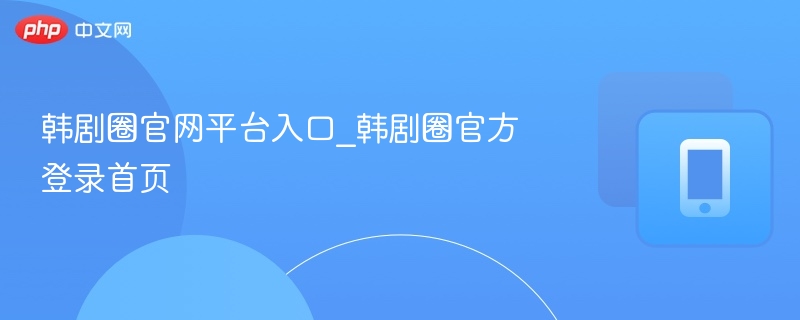 韩剧圈官网入口及登录方法详解