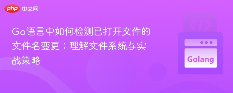 Go语言中如何检测已打开文件的文件名变更：理解文件系统与实战策略
