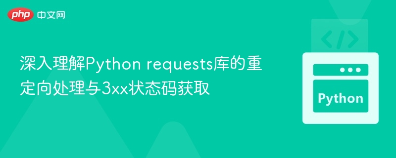 深入理解Python requests库的重定向处理与3xx状态码获取

