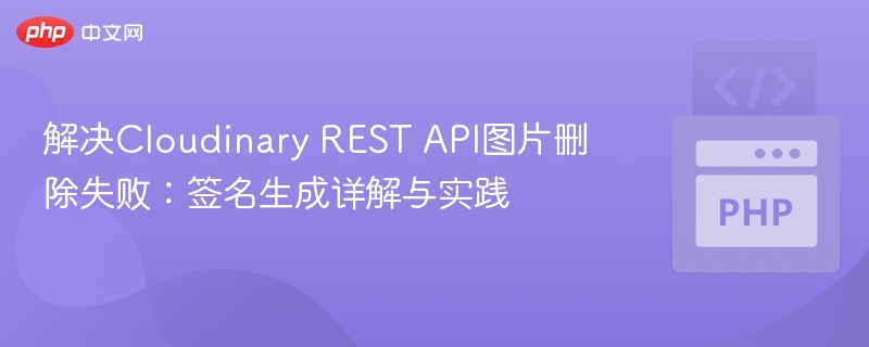 解决Cloudinary REST API图片删除失败:签名生成详解与实践