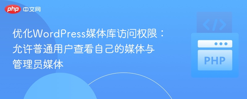 优化WordPress媒体库访问权限：允许普通用户查看自己的媒体与管理员媒体
