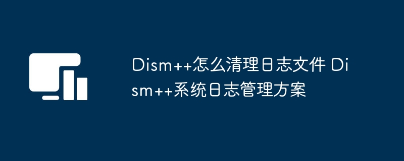 Dism++日志清理方法Dism++日志管理教程
