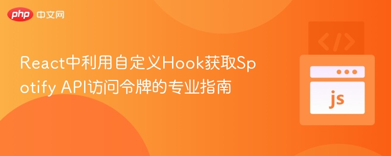 React中利用自定义Hook获取Spotify API访问令牌的专业指南