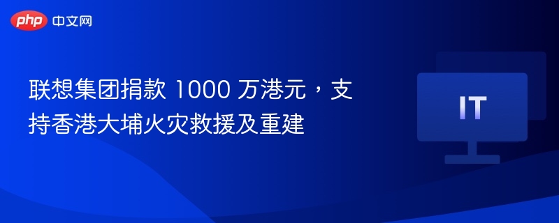 联想集团捐款 1000 万港元,支持香港大埔火灾救援及重建