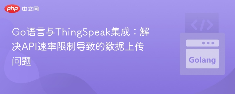 Go语言与ThingSpeak集成：解决API速率限制导致的数据上传问题
