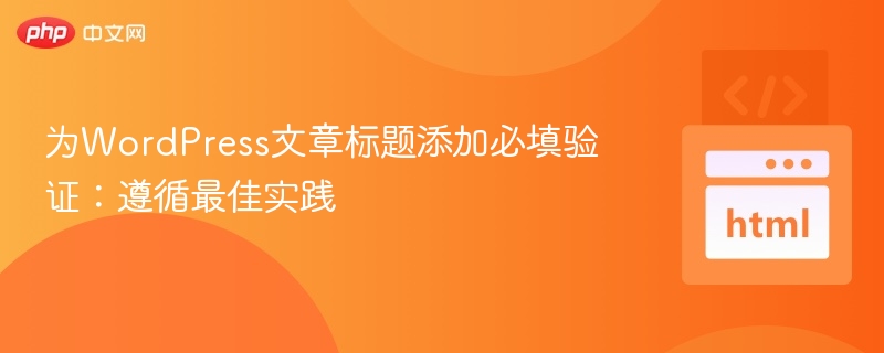 为WordPress文章标题添加必填验证:遵循最佳实践