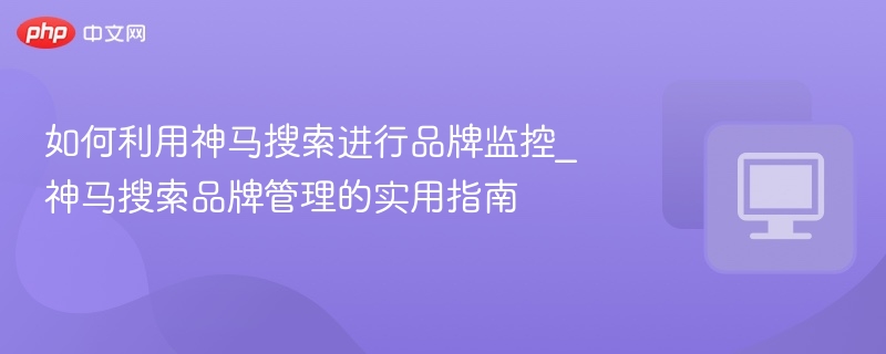 神马搜索品牌监控技巧与管理方法