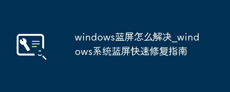 windows蓝屏怎么解决_windows系统蓝屏快速修复指南