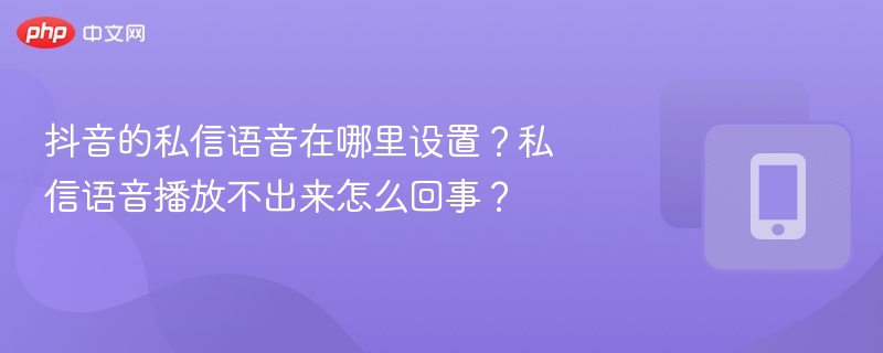 抖音的私信语音在哪里设置？私信语音播放不出来怎么回事？