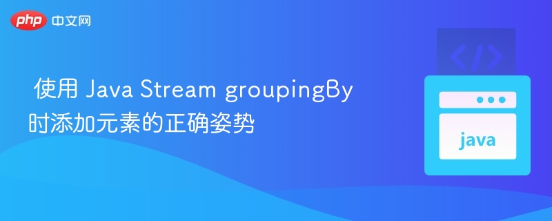  使用 Java Stream groupingBy 时添加元素的正确姿势

