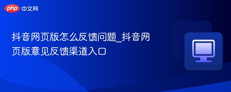 抖音网页版反馈入口｜快速提交问题方法