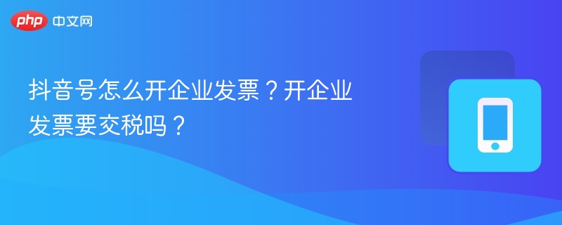 抖音号怎么开企业发票？开企业发票要交税吗？