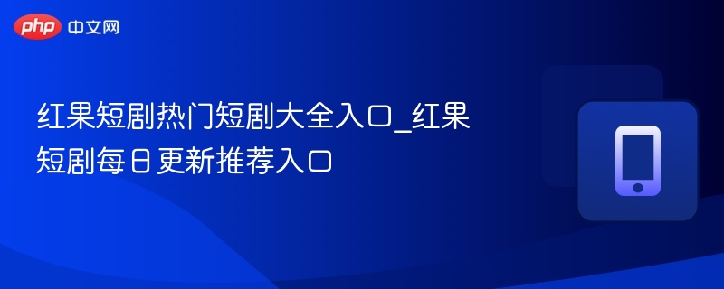 红果短剧热门短剧大全入口_红果短剧每日更新推荐入口