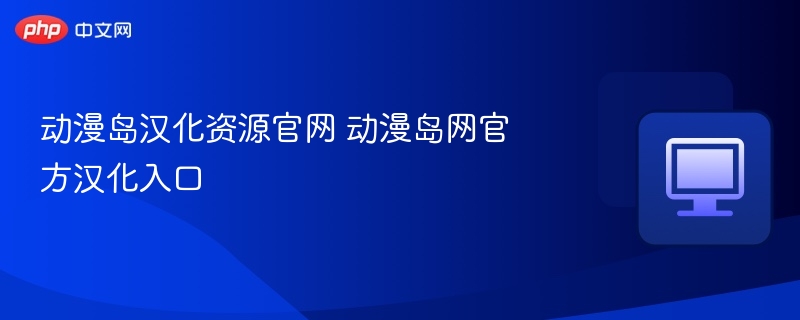 动漫岛汉化官网入口与资源推荐
