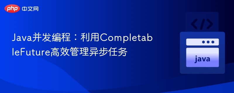 Java并发编程：利用CompletableFuture高效管理异步任务