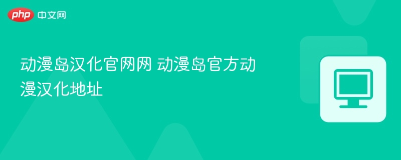 动漫岛汉化官网地址及访问指南