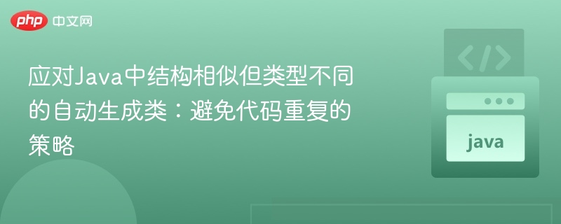 应对Java中结构相似但类型不同的自动生成类：避免代码重复的策略