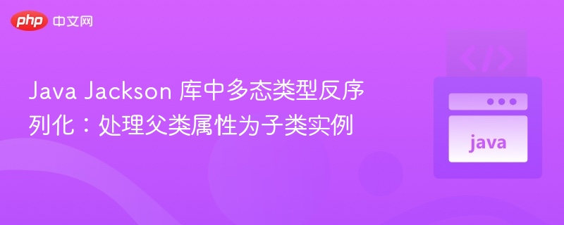 Java Jackson 库中多态类型反序列化：处理父类属性为子类实例