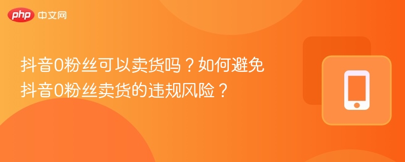 抖音0粉丝也能卖货？新手避坑指南