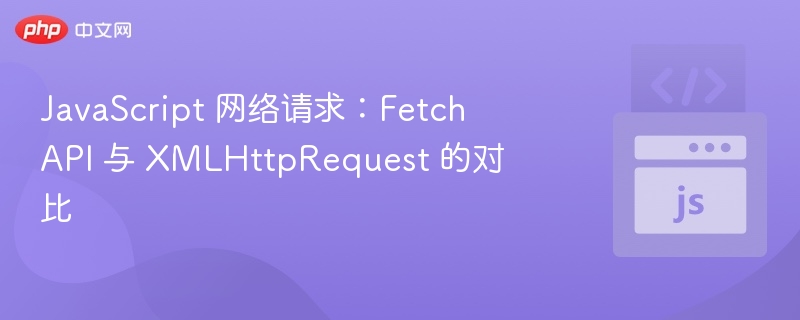 JavaScript 网络请求：Fetch API 与 XMLHttpRequest 的对比
