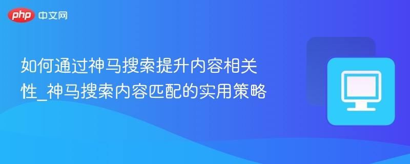 如何通过神马搜索提升内容相关性_神马搜索内容匹配的实用策略
