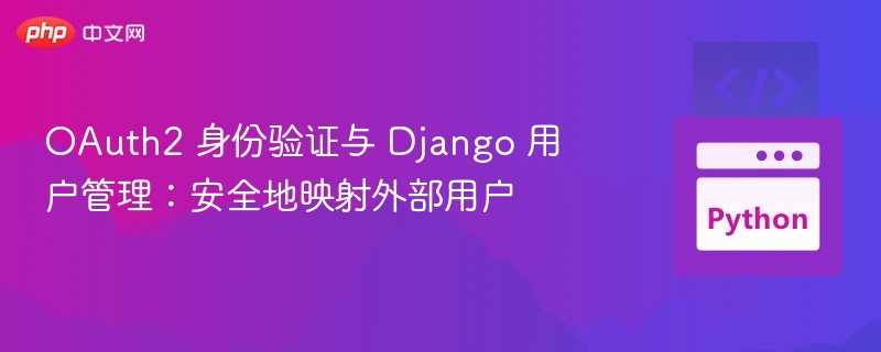 OAuth2 身份验证与 Django 用户管理：安全地映射外部用户