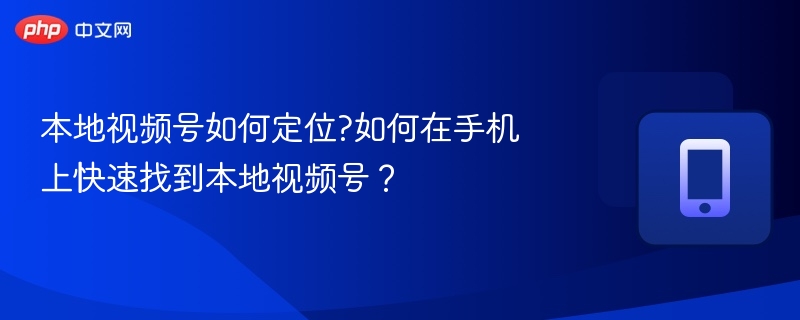 本地视频号如何定位？手机快速找本地视频号方法