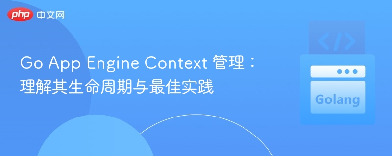 Go App Engine Context 管理:理解其生命周期与最佳实践