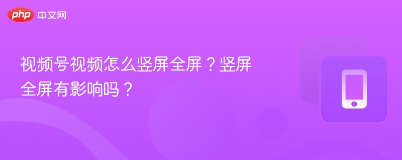 视频号视频怎么竖屏全屏？竖屏全屏有影响吗？