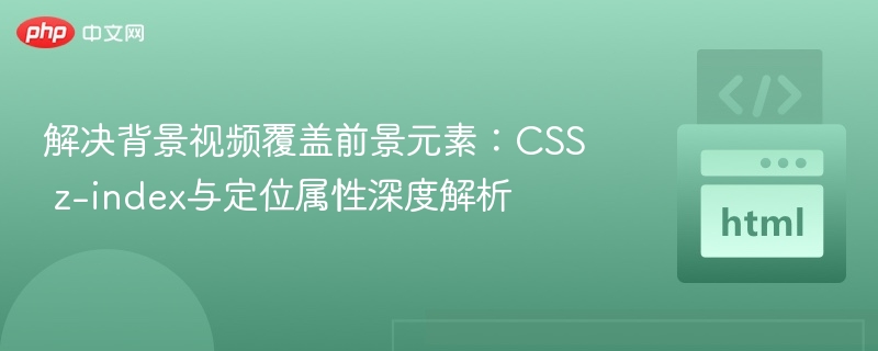 解决背景视频覆盖前景元素:CSS z-index与定位属性深度解析