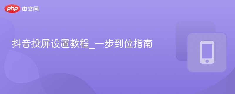 抖音投屏设置教程：简单步骤指南