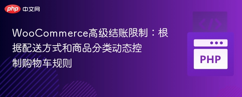 WooCommerce高级结账限制:根据配送方式和商品分类动态控制购物车规则
