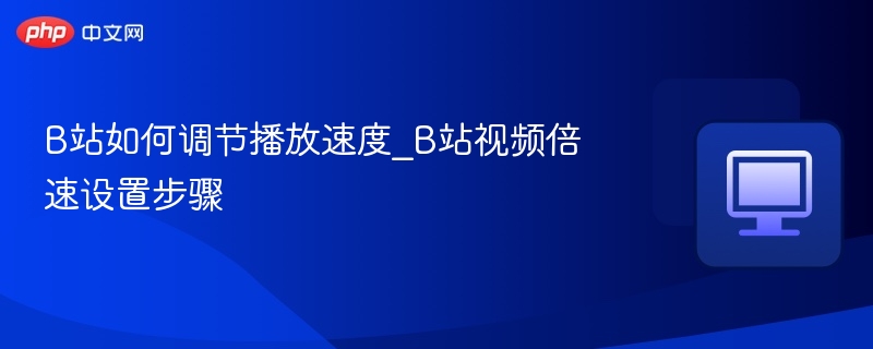 B站如何调节播放速度_B站视频倍速设置步骤
