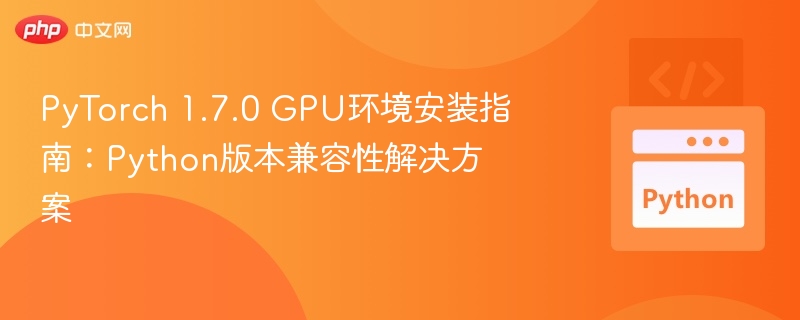 PyTorch1.7GPU安装与Python兼容教程