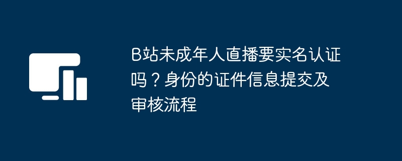 B站未成年人直播要实名认证吗?身份的证件信息提交及审核流程
