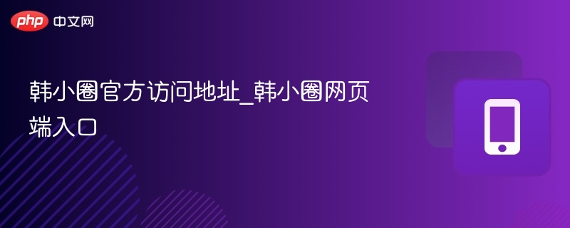 韩小圈官方入口与使用教程