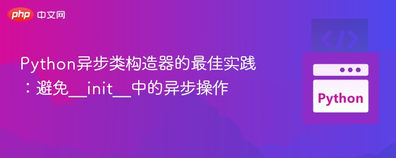 Python异步类构造器的最佳实践：避免__init__中的异步操作
