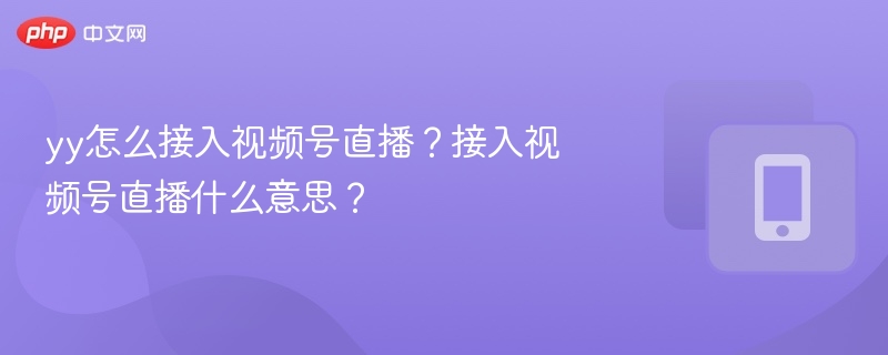 yy怎么接入视频号直播？接入视频号直播什么意思？