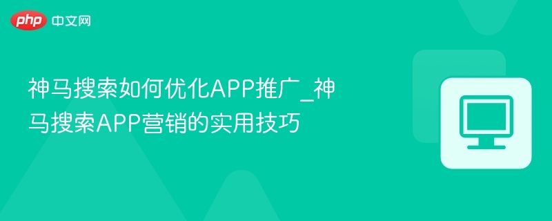 神马搜索如何优化APP推广_神马搜索APP营销的实用技巧