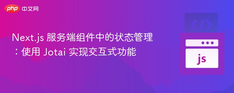 Next.js 服务端组件中的状态管理：使用 Jotai 实现交互式功能